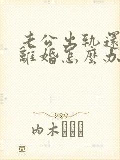 老公出轨还坚决离婚怎么办