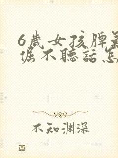 6岁女孩脾气很倔不听话怎么办