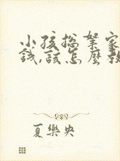 小孩总拿家里的钱,该怎么教育