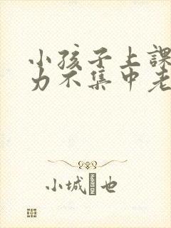 小孩子上课注意力不集中老走神