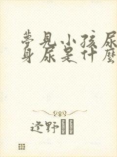 梦见小孩尿我一身尿是什么意思