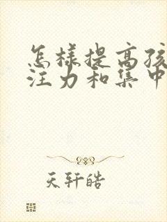 怎样提高孩子专注力和集中注意力