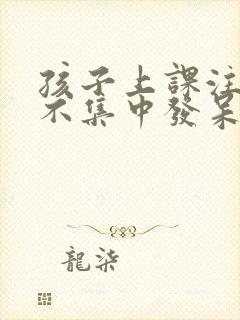 孩子上课注意力不集中发呆走神