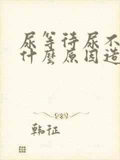 尿等待尿不尽是什么原因造成的