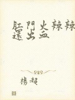 肛门火辣辣的疼还出血