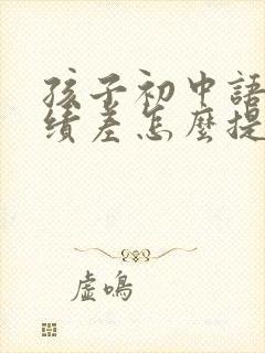 孩子初中语文成绩差怎么提高