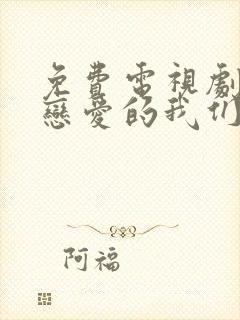 免费电视剧不会恋爱的我们大全