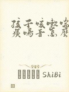 孩子咳嗽喘息有痰鸣音怎么办