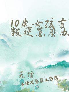 10岁女孩有点叛逆怎么办