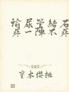 输尿管结石一阵疼一阵不疼怎么办