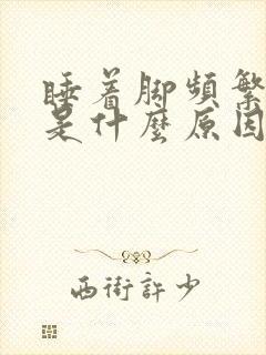 睡着脚频繁抖动是什么原因