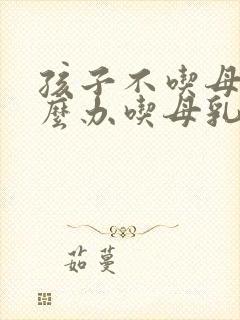 孩子不吃母乳怎么办吃母乳老哭