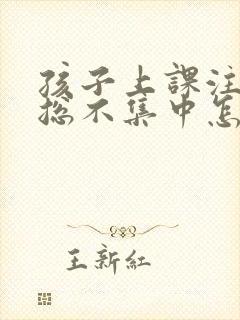 孩子上课注意力总不集中怎么回事