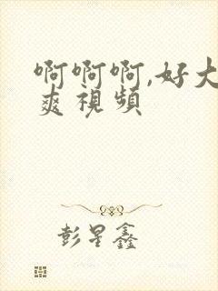 啊啊啊,好大好爽视频