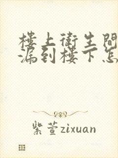 楼上卫生间漏水漏到楼下怎么解决