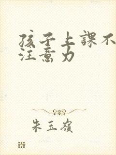 孩子上课不集中注意力