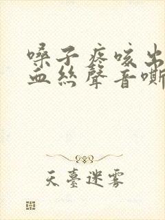 嗓子疼咳出痰有血丝声音嘶哑