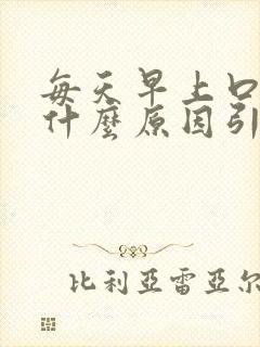 每天早上口苦是什么原因引起的