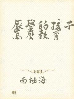 厌学的孩子家庭怎么教育