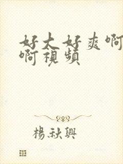 好大好爽啊啊啊啊视频