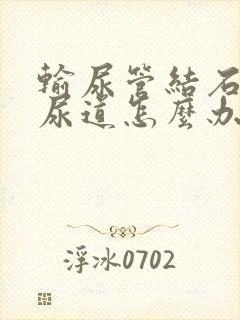 输尿管结石排在尿道怎么办