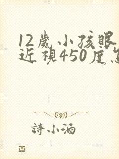 12岁小孩眼睛近视450度怎么办啊