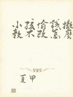 小孩偷钱撒谎屡教不改怎么办