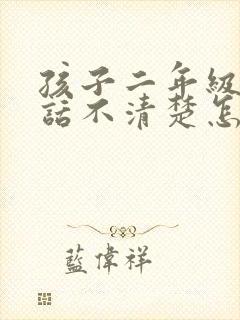 孩子二年级了说话不清楚怎么办