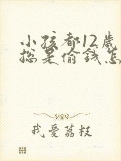 小孩都12岁了总是偷钱怎么办呢