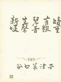 新生儿有时候呼吸声音粗重呼哧呼哧的