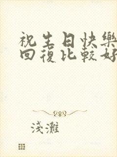 祝生日快乐怎么回复比较好