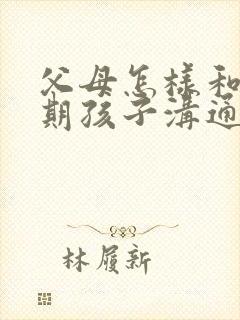 父母怎样和叛逆期孩子沟通