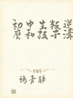 初中生叛逆期怎么和孩子沟通