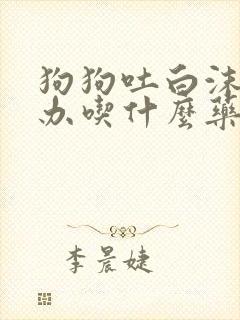 狗狗吐白沫怎么办吃什么药