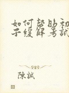 如何帮助初三孩子缓解考试焦虑