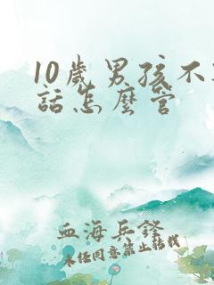 10岁男孩不听话怎么管