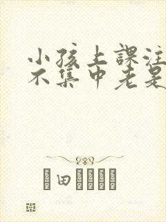 小孩上课注意力不集中老是走神