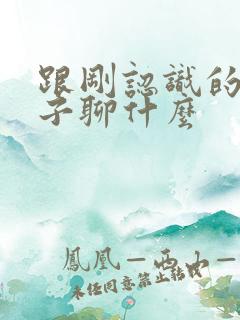 跟刚认识的女孩子聊什么