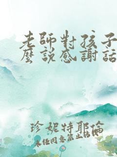 老师对孩子好怎么说感谢话