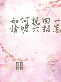 如何挽回一段感情呢六招怎么挽回感情