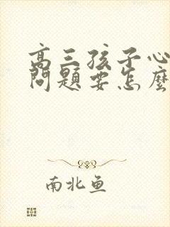 高三孩子心理有问题要怎么办