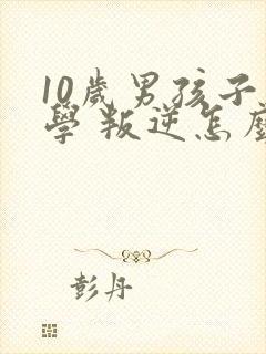 10岁男孩子厌学 叛逆怎么办