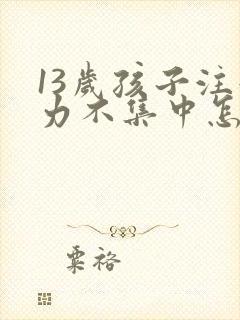 13岁孩子注意力不集中怎么训练