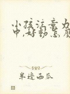 小孩注意力不集中,好动怎么回事