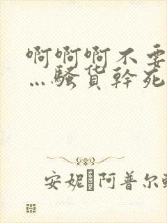 啊啊啊不要啊……骚货干死你