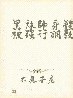 黑袜帅哥体育生被强行调教