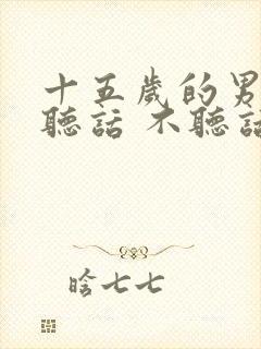 十五岁的男孩不听话 不听话怎么办