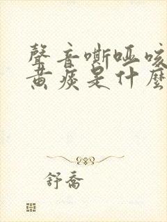 声音嘶哑咳嗽有黄痰是什么原因造成的