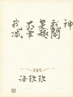 我不是戏神无删减笔趣阁