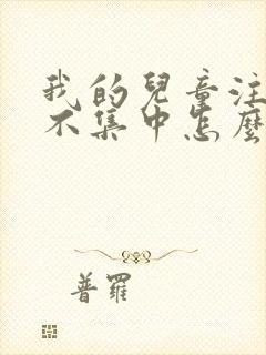 我的儿童注意力不集中怎么办